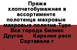 Пряжа хлопчатобумажная в ассортименте, полотенца махровые, махровые полотна Турк - Все города Бизнес » Другое   . Карелия респ.,Сортавала г.